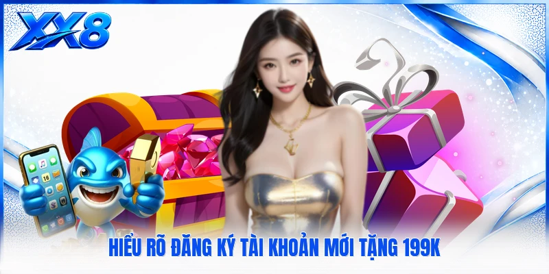 Hiểu rõ đăng ký tài khoản mới tặng 199k